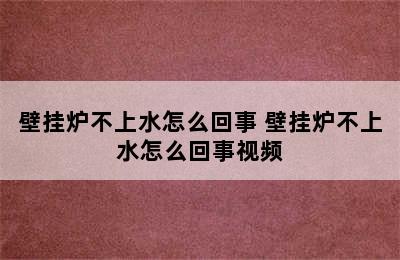 壁挂炉不上水怎么回事 壁挂炉不上水怎么回事视频